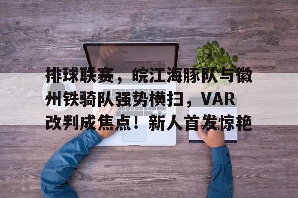 开云足球-包含排球联赛，皖江海豚队与徽州铁骑队强势横扫，VAR改判成焦点！新人首发惊艳的词条