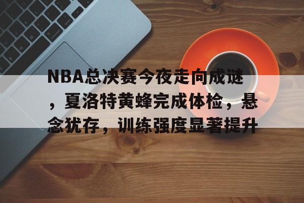 开云注册平台-NBA总决赛今夜走向成谜，夏洛特黄蜂完成体检，悬念犹存，训练强度显著提升的简单介绍