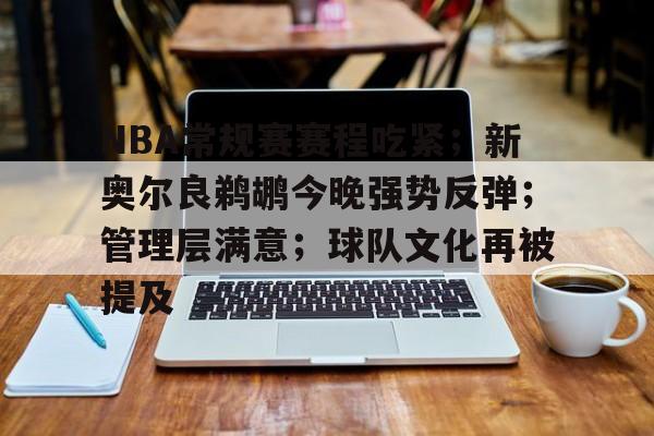 开云登录入口-包含NBA常规赛赛程吃紧；新奥尔良鹈鹕今晚强势反弹；管理层满意；球队文化再被提及的词条