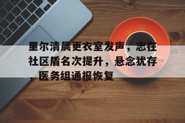 开云登录入口-包含里尔清晨更衣室发声，志在社区盾名次提升，悬念犹存，医务组通报恢复的词条