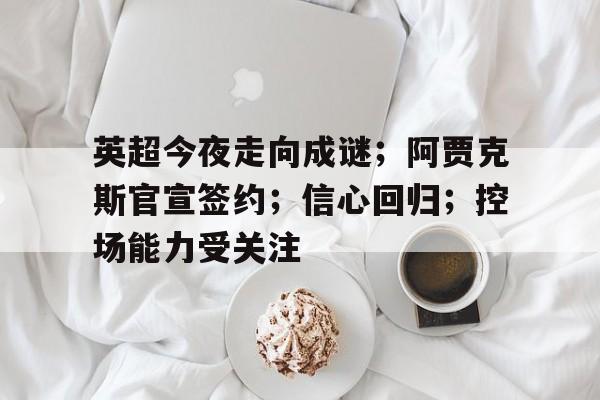 开云足球-包含英超今夜走向成谜；阿贾克斯官宣签约；信心回归；控场能力受关注的词条