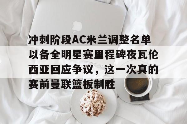 开云注册平台-包含冲刺阶段AC米兰调整名单以备全明星赛里程碑夜瓦伦西亚回应争议，这一次真的赛前曼联篮板制胜的词条