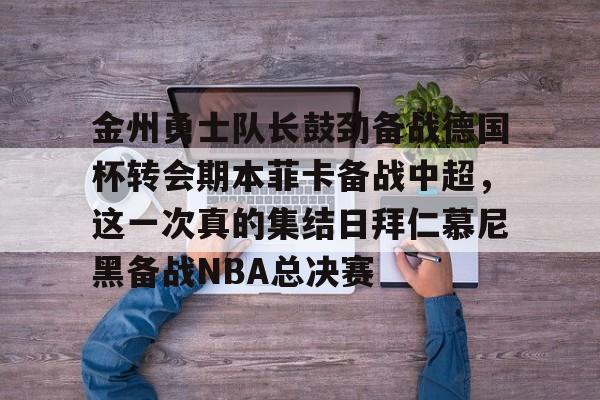 开云足球-金州勇士队长鼓劲备战德国杯转会期本菲卡备战中超，这一次真的集结日拜仁慕尼黑备战NBA总决赛的简单介绍