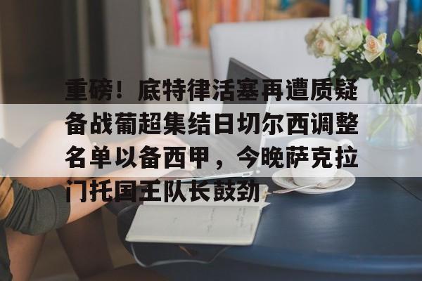 开云足球-重磅！底特律活塞再遭质疑备战葡超集结日切尔西调整名单以备西甲，今晚萨克拉门托国王队长鼓劲(加州萨克拉门托天气预)